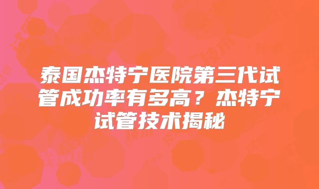 泰国杰特宁医院第三代试管成功率有多高？杰特宁试管技术揭秘