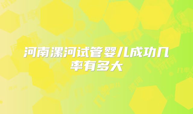 河南漯河试管婴儿成功几率有多大
