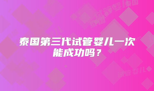 泰国第三代试管婴儿一次能成功吗？