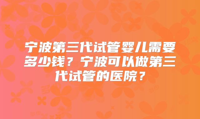 宁波第三代试管婴儿需要多少钱？宁波可以做第三代试管的医院？
