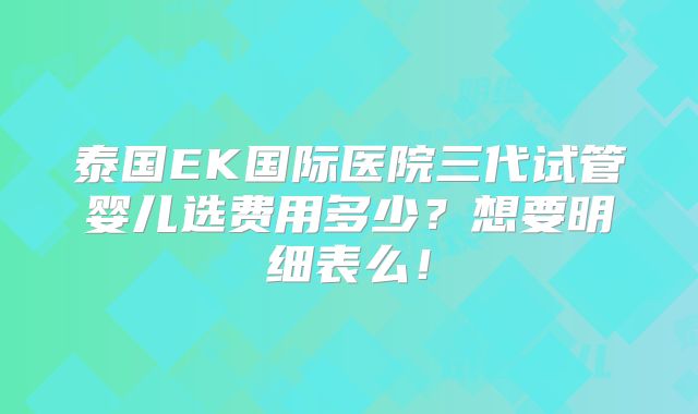泰国EK国际医院三代试管婴儿选费用多少?想要明细表么!