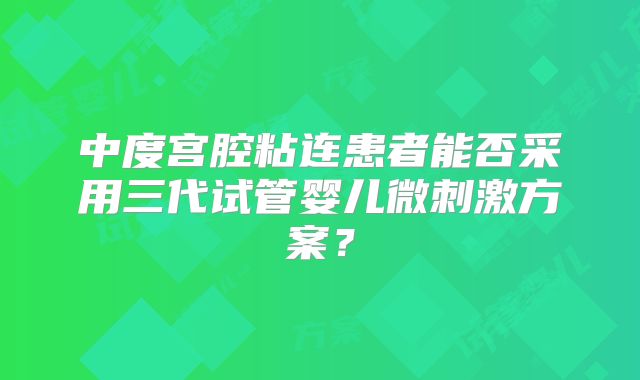 中度宫腔粘连患者能否采用三代试管婴儿微刺激方案？