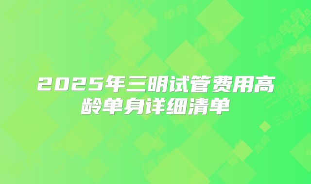 2025年三明试管费用高龄单身详细清单
