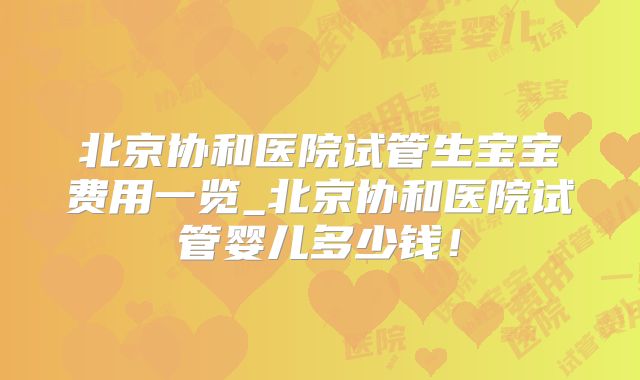 北京协和医院试管生宝宝费用一览_北京协和医院试管婴儿多少钱！