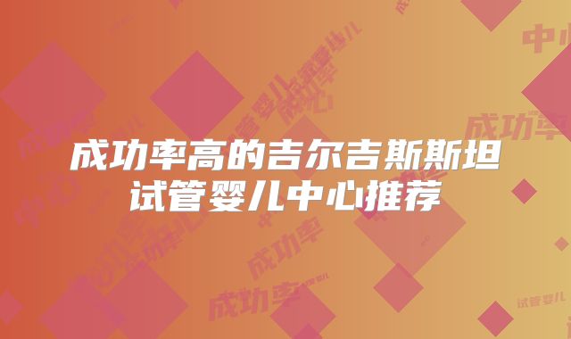 成功率高的吉尔吉斯斯坦试管婴儿中心推荐