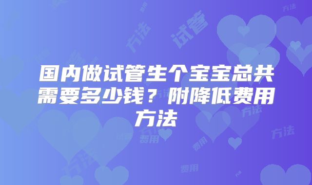 国内做试管生个宝宝总共需要多少钱？附降低费用方法