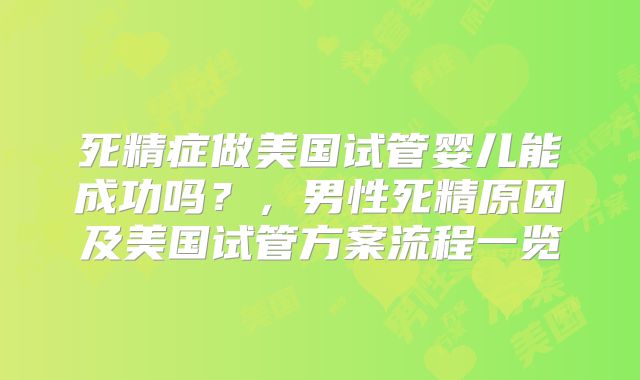 死精症做美国试管婴儿能成功吗?,男性死精原因及美国试管方案流程一览