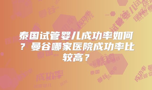 泰国试管婴儿成功率如何？曼谷哪家医院成功率比较高？