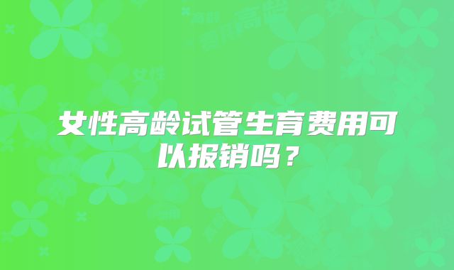 女性高龄试管生育费用可以报销吗？