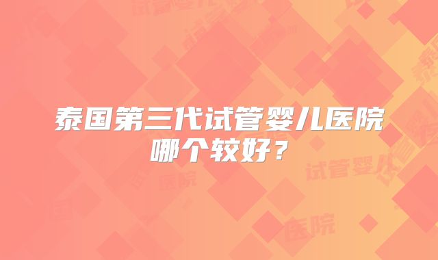 泰国第三代试管婴儿医院哪个较好？