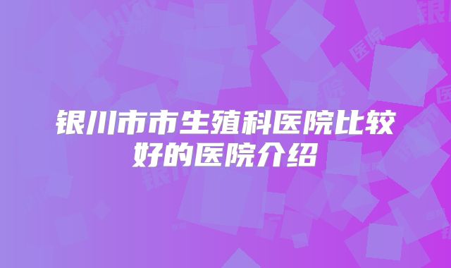 银川市市生殖科医院比较好的医院介绍