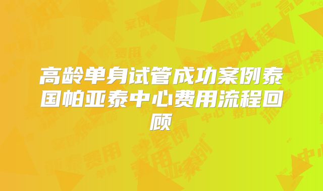高龄单身试管成功案例泰国帕亚泰中心费用流程回顾