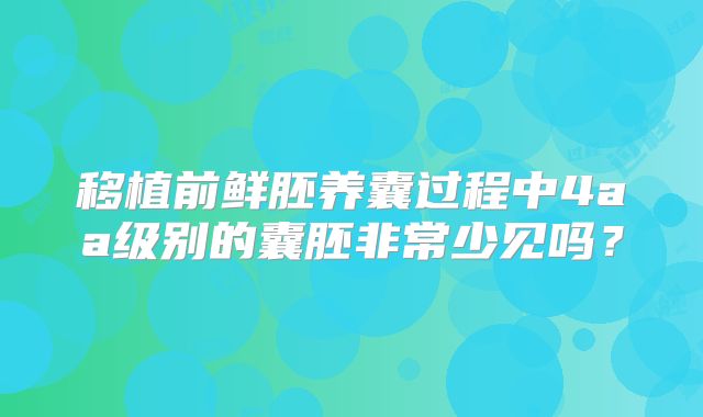 移植前鲜胚养囊过程中4aa级别的囊胚非常少见吗?