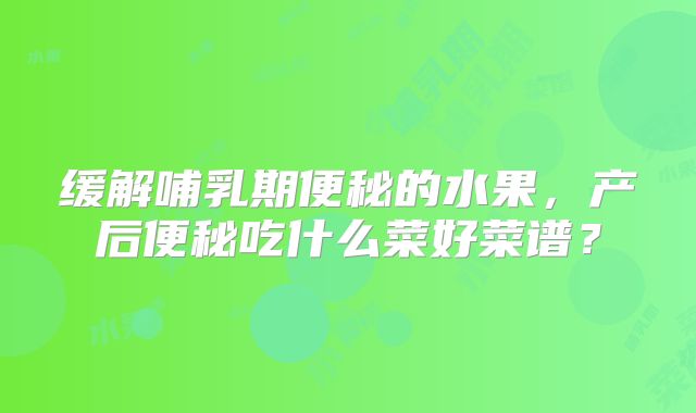 缓解哺乳期便秘的水果，产后便秘吃什么菜好菜谱？
