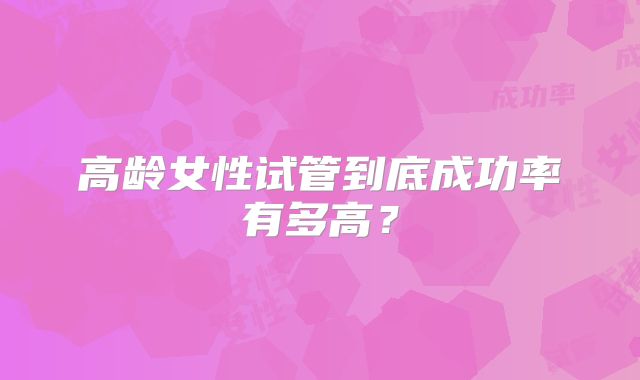 高龄女性试管到底成功率有多高？