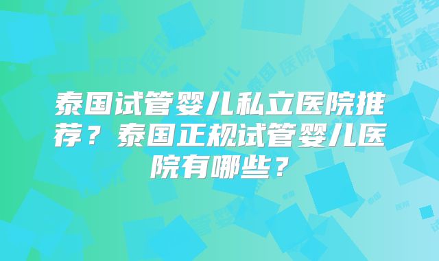 泰国试管婴儿私立医院推荐？泰国正规试管婴儿医院有哪些？