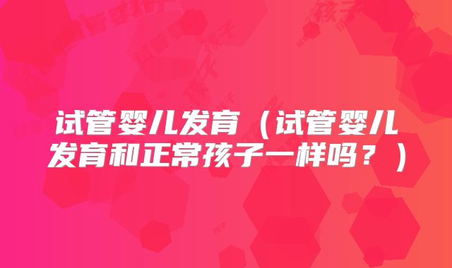 试管婴儿发育(试管婴儿发育和正常孩子一样吗?)