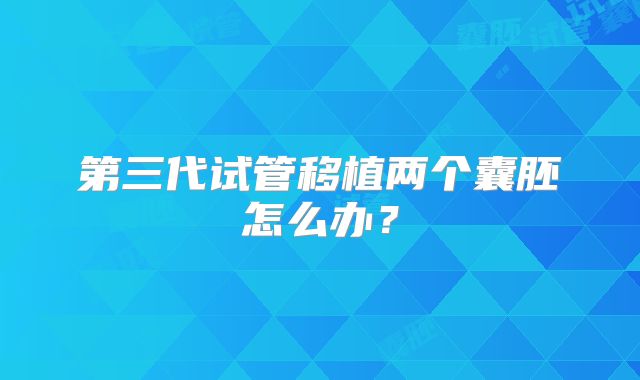 第三代试管移植两个囊胚怎么办？