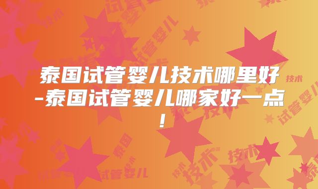 泰国试管婴儿技术哪里好-泰国试管婴儿哪家好一点！