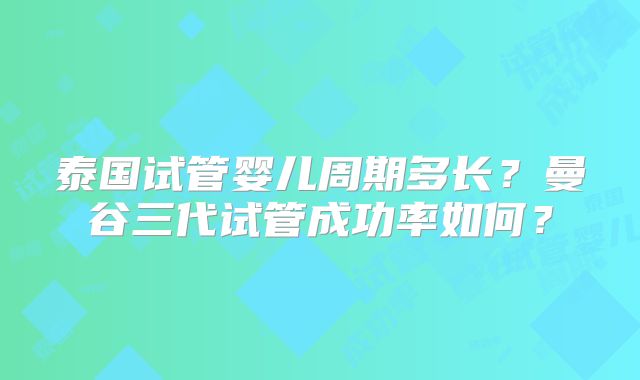 泰国试管婴儿周期多长？曼谷三代试管成功率如何？