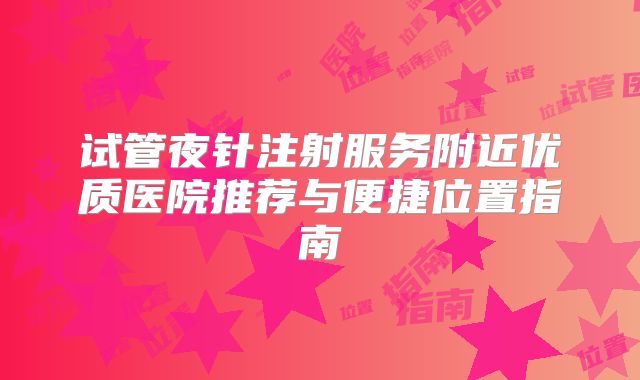 试管夜针注射服务附近优质医院推荐与便捷位置指南