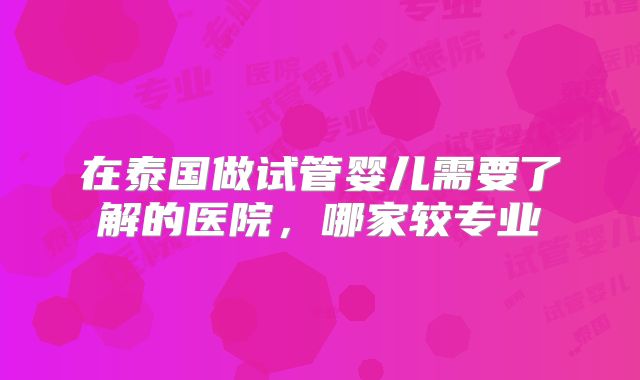 在泰国做试管婴儿需要了解的医院，哪家较专业