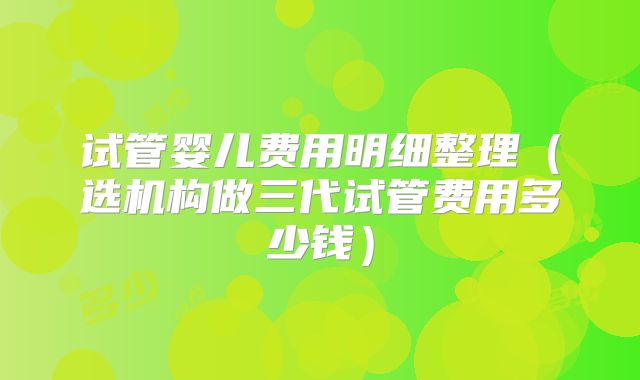 试管婴儿费用明细整理（选机构做三代试管费用多少钱）