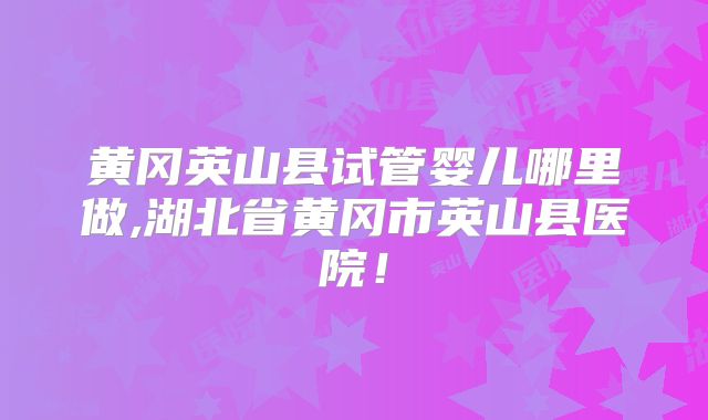 黄冈英山县试管婴儿哪里做,湖北省黄冈市英山县医院！