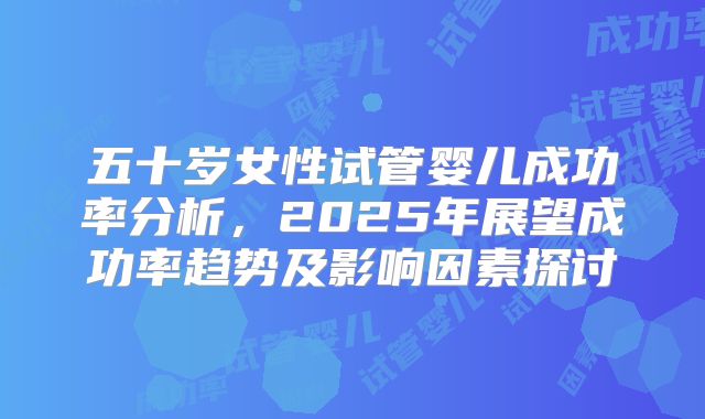 五十岁女性试管婴儿成功率分析，2025年展望成功率趋势及影响因素探讨