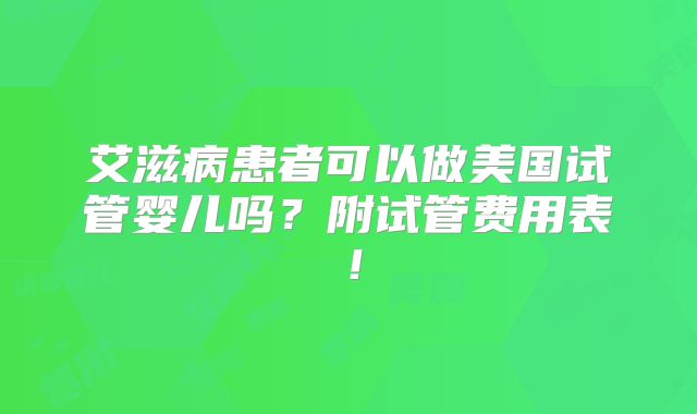 艾滋病患者可以做美国试管婴儿吗？附试管费用表！