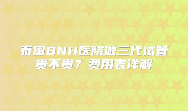 泰国BNH医院做三代试管贵不贵？费用表详解