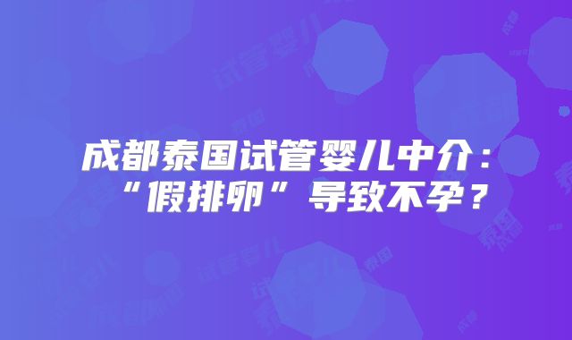 成都泰国试管婴儿中介：“假排卵”导致不孕？