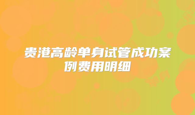 贵港高龄单身试管成功案例费用明细
