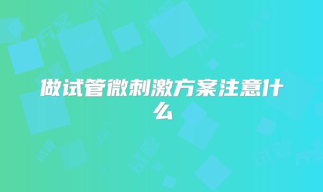 做试管微刺激方案注意什么