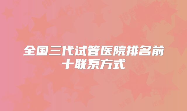 全国三代试管医院排名前十联系方式