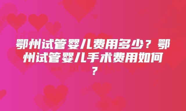 鄂州试管婴儿费用多少？鄂州试管婴儿手术费用如何？