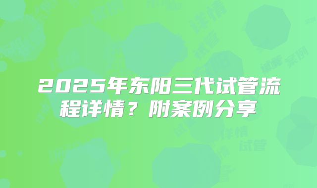 2025年东阳三代试管流程详情？附案例分享