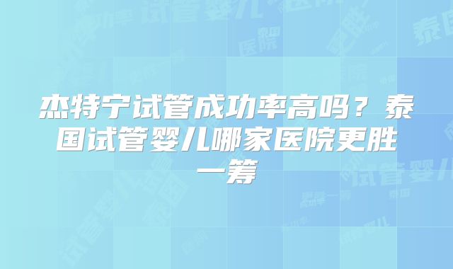 杰特宁试管成功率高吗？泰国试管婴儿哪家医院更胜一筹