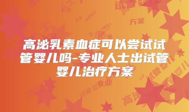 高泌乳素血症可以尝试试管婴儿吗-专业人士出试管婴儿治疗方案