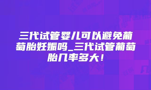 三代试管婴儿可以避免葡萄胎妊娠吗_三代试管葡萄胎几率多大！