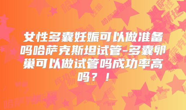 女性多囊妊娠可以做准备吗哈萨克斯坦试管-多囊卵巢可以做试管吗成功率高吗？！