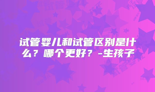试管婴儿和试管区别是什么？哪个更好？-生孩子