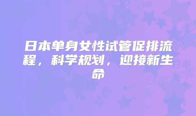 日本单身女性试管促排流程，科学规划，迎接新生命