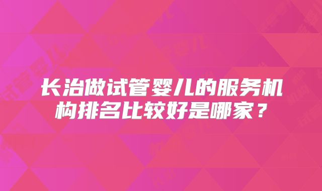 长治做试管婴儿的服务机构排名比较好是哪家？