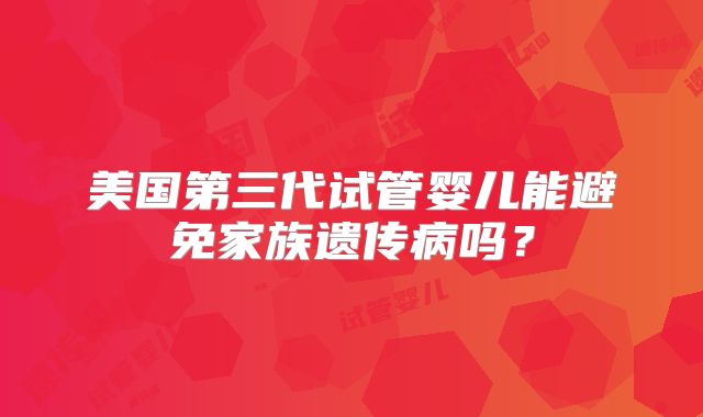 美国第三代试管婴儿能避免家族遗传病吗？