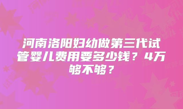 河南洛阳妇幼做第三代试管婴儿费用要多少钱？4万够不够？