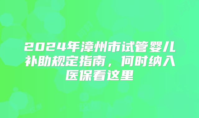2024年漳州市试管婴儿补助规定指南,何时纳入医保看这里