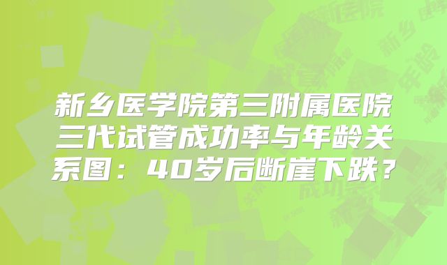 新乡医学院第三附属医院三代试管成功率与年龄关系图：40岁后断崖下跌？