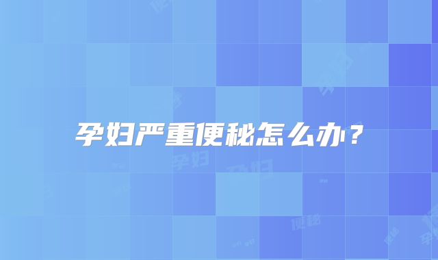孕妇严重便秘怎么办？