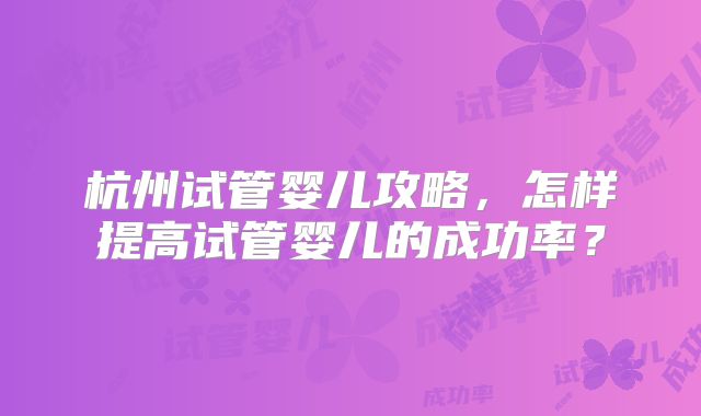 杭州试管婴儿攻略，怎样提高试管婴儿的成功率？